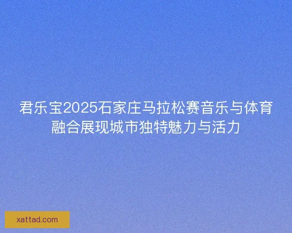 君乐宝2025石家庄马拉松赛音乐与体育融合展现城市独特魅力与活力
