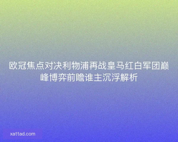 欧冠焦点对决利物浦再战皇马红白军团巅峰博弈前瞻谁主沉浮解析