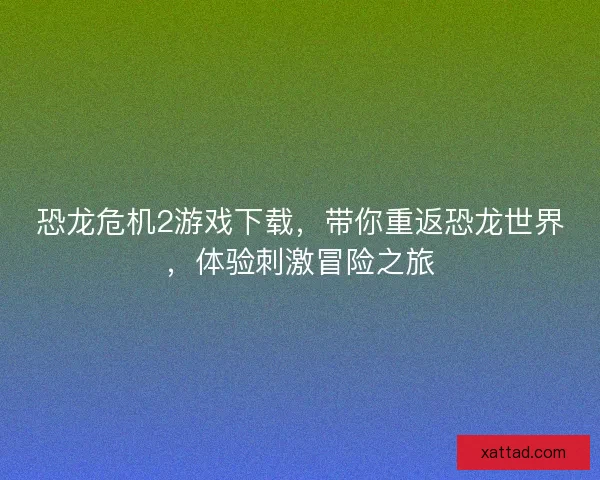 恐龙危机2游戏下载，带你重返恐龙世界，体验刺激冒险之旅