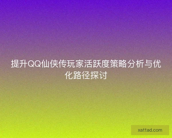 提升QQ仙侠传玩家活跃度策略分析与优化路径探讨