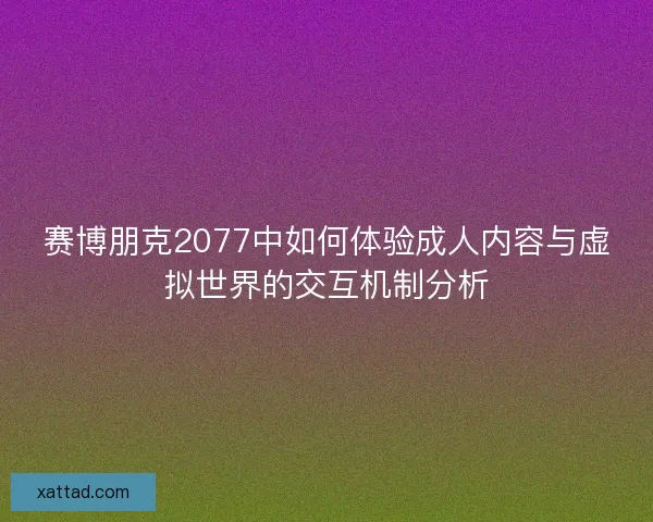 赛博朋克2077中如何体验成人内容与虚拟世界的交互机制分析