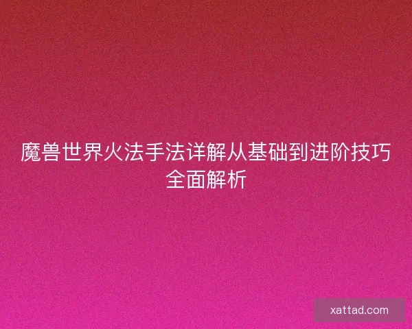 魔兽世界火法手法详解从基础到进阶技巧全面解析