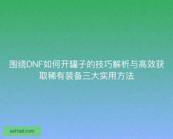 围绕DNF如何开罐子的技巧解析与高效获取稀有装备三大实用方法