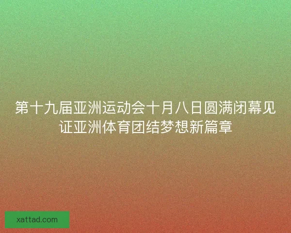 第十九届亚洲运动会十月八日圆满闭幕见证亚洲体育团结梦想新篇章