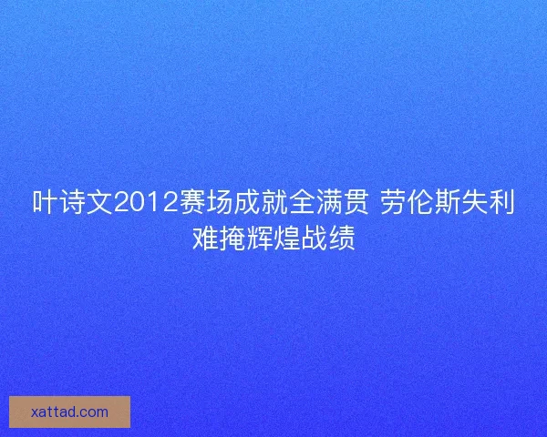 叶诗文2012赛场成就全满贯 劳伦斯失利难掩辉煌战绩