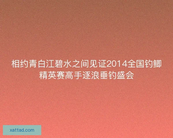 相约青白江碧水之间见证2014全国钓鲫精英赛高手逐浪垂钓盛会