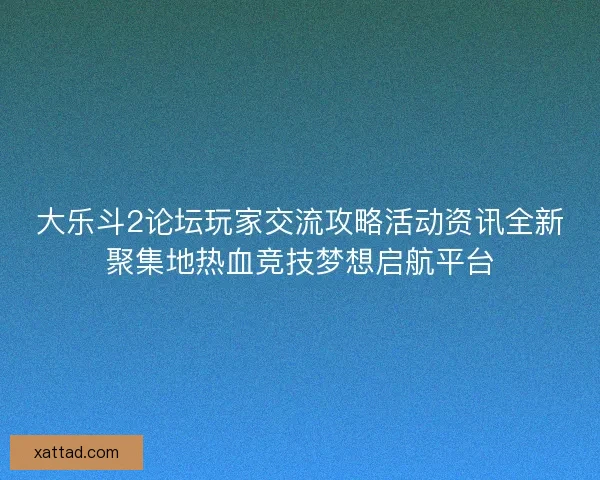 大乐斗2论坛玩家交流攻略活动资讯全新聚集地热血竞技梦想启航平台
